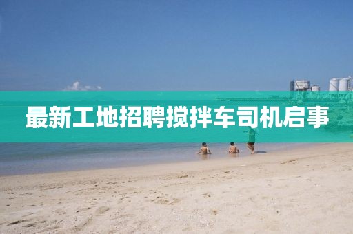 最新工地招聘攪拌車司機啟事