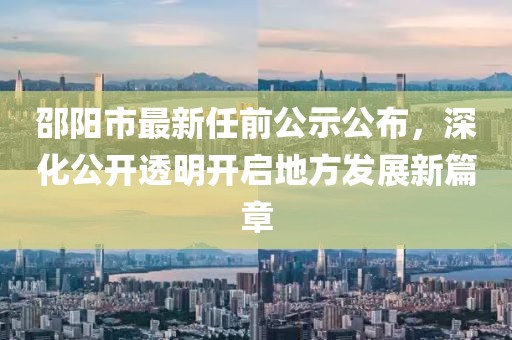 邵陽(yáng)市最新任前公示公布，深化公開(kāi)透明開(kāi)啟地方發(fā)展新篇章