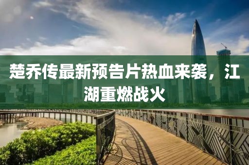 楚喬傳最新預告片熱血來襲，江湖重燃戰(zhàn)火