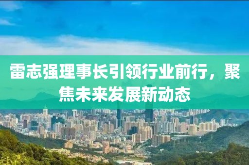 雷志強(qiáng)理事長(zhǎng)引領(lǐng)行業(yè)前行，聚焦未來(lái)發(fā)展新動(dòng)態(tài)