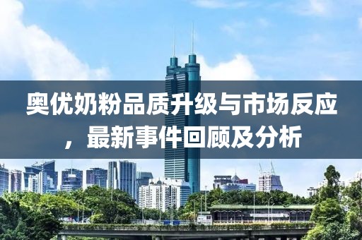 奧優(yōu)奶粉品質(zhì)升級與市場反應(yīng)，最新事件回顧及分析