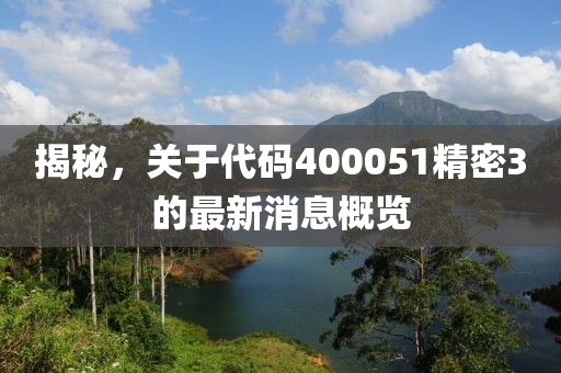 揭秘，關(guān)于代碼400051精密3的最新消息概覽
