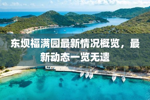 東壩福滿園最新情況概覽，最新動態(tài)一覽無遺