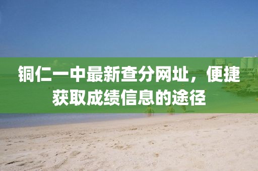 銅仁一中最新查分網(wǎng)址，便捷獲取成績信息的途徑