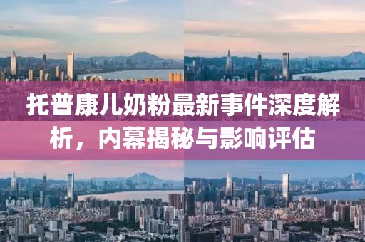 托普康兒奶粉最新事件深度解析，內(nèi)幕揭秘與影響評(píng)估