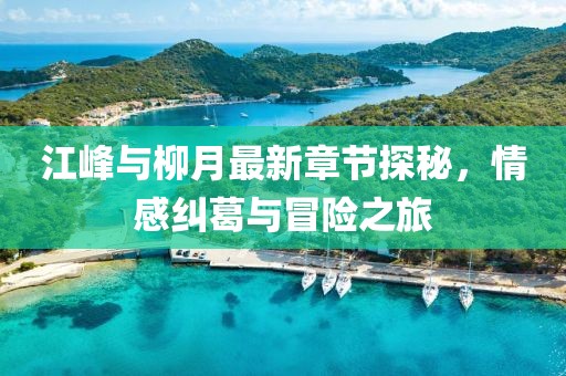 江峰與柳月最新章節(jié)探秘，情感糾葛與冒險之旅