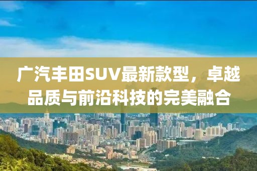 廣汽豐田SUV最新款型，卓越品質(zhì)與前沿科技的完美融合