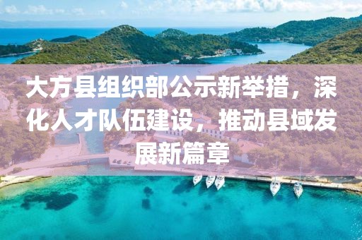 大方縣組織部公示新舉措，深化人才隊伍建設，推動縣域發(fā)展新篇章