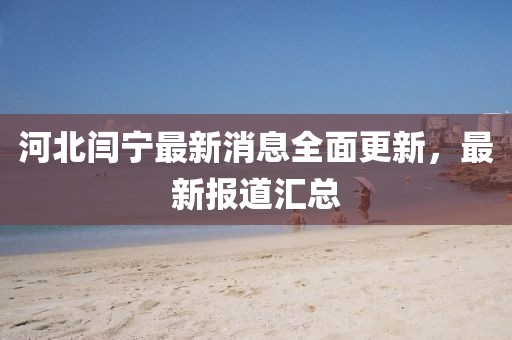 河北閆寧最新消息全面更新，最新報道匯總