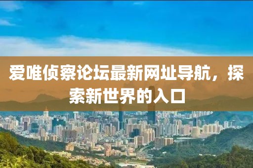 愛唯偵察論壇最新網(wǎng)址導(dǎo)航，探索新世界的入口