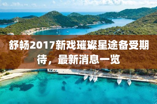 舒暢2017新戲璀璨星途備受期待，最新消息一覽