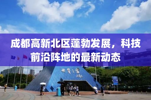 成都高新北區(qū)蓬勃發(fā)展，科技前沿陣地的最新動(dòng)態(tài)