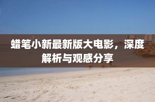蠟筆小新最新版大電影，深度解析與觀感分享