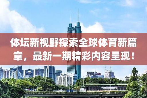 體壇新視野探索全球體育新篇章，最新一期精彩內(nèi)容呈現(xiàn)！