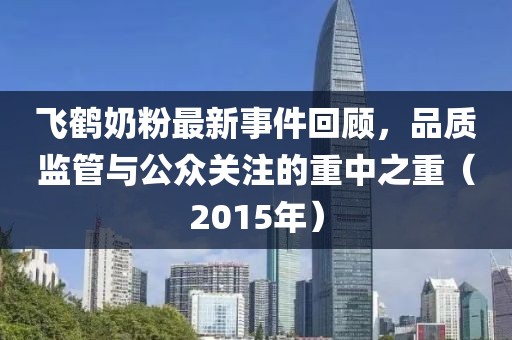 飛鶴奶粉最新事件回顧，品質(zhì)監(jiān)管與公眾關(guān)注的重中之重（2015年）