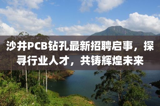 沙井PCB鉆孔最新招聘啟事，探尋行業(yè)人才，共鑄輝煌未來