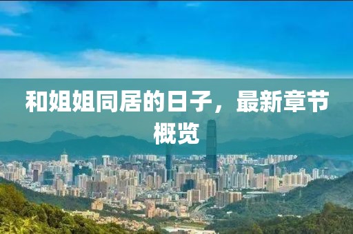 和姐姐同居的日子，最新章節(jié)概覽