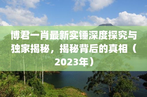 博君一肖最新實錘深度探究與獨家揭秘，揭秘背后的真相（2023年）