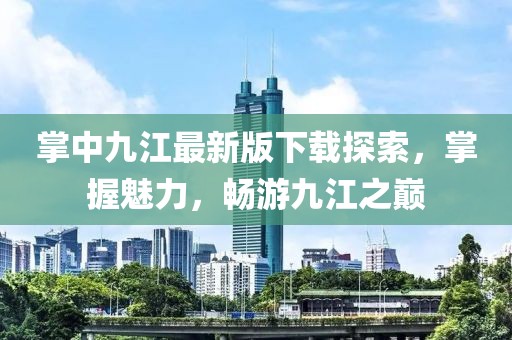 掌中九江最新版下載探索，掌握魅力，暢游九江之巔
