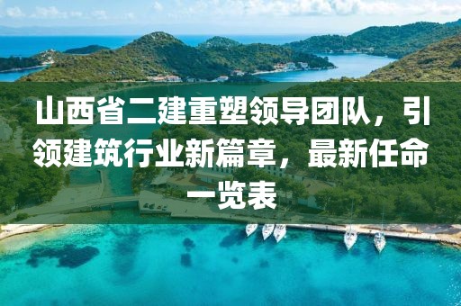 山西省二建重塑領(lǐng)導(dǎo)團(tuán)隊(duì)，引領(lǐng)建筑行業(yè)新篇章，最新任命一覽表
