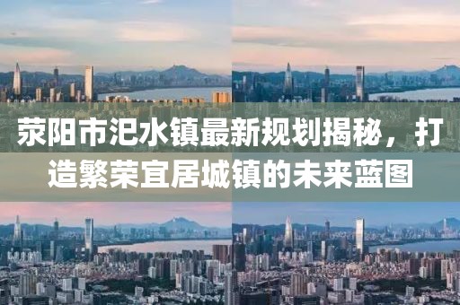 滎陽市汜水鎮(zhèn)最新規(guī)劃揭秘，打造繁榮宜居城鎮(zhèn)的未來藍(lán)圖