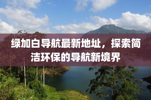 綠加白導(dǎo)航最新地址，探索簡潔環(huán)保的導(dǎo)航新境界