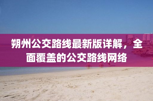 朔州公交路線最新版詳解，全面覆蓋的公交路線網(wǎng)絡(luò)