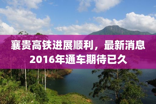 襄貴高鐵進展順利，最新消息2016年通車期待已久
