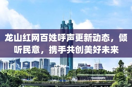 龍山紅網(wǎng)百姓呼聲更新動(dòng)態(tài)，傾聽民意，攜手共創(chuàng)美好未來