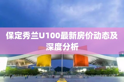 保定秀蘭U100最新房價動態(tài)及深度分析