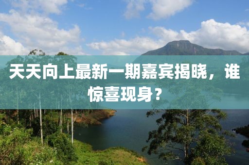 天天向上最新一期嘉賓揭曉，誰驚喜現(xiàn)身？