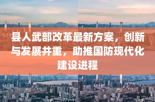 縣人武部改革最新方案，創(chuàng)新與發(fā)展并重，助推國防現(xiàn)代化建設(shè)進(jìn)程
