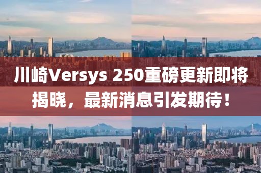 川崎Versys 250重磅更新即將揭曉，最新消息引發(fā)期待！