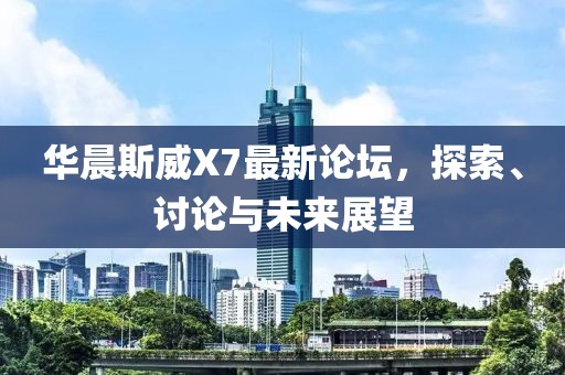 華晨斯威X7最新論壇，探索、討論與未來展望