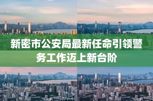 新密市公安局最新任命引領(lǐng)警務(wù)工作邁上新臺階