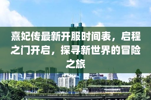 熹妃傳最新開服時間表，啟程之門開啟，探尋新世界的冒險之旅