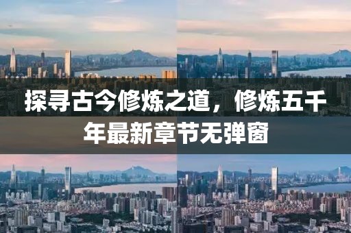 探尋古今修煉之道，修煉五千年最新章節(jié)無(wú)彈窗