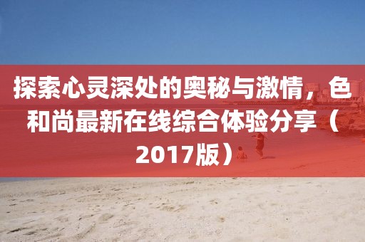 探索心靈深處的奧秘與激情，色和尚最新在線綜合體驗分享（2017版）