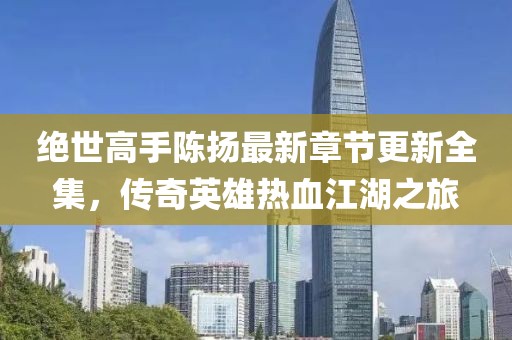 絕世高手陳揚最新章節(jié)更新全集，傳奇英雄熱血江湖之旅