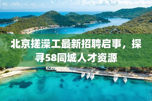 北京搓澡工最新招聘啟事，探尋58同城人才資源