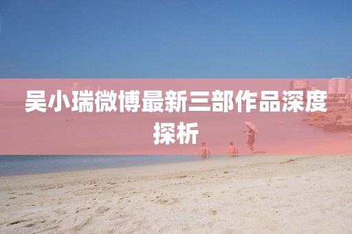 吳小瑞微博最新三部作品深度探析