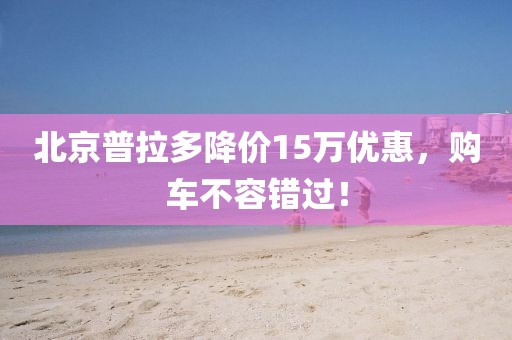 北京普拉多降價15萬優(yōu)惠，購車不容錯過！