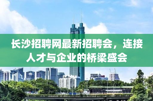 長沙招聘網(wǎng)最新招聘會，連接人才與企業(yè)的橋梁盛會