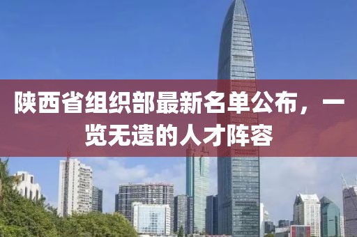 陜西省組織部最新名單公布，一覽無(wú)遺的人才陣容
