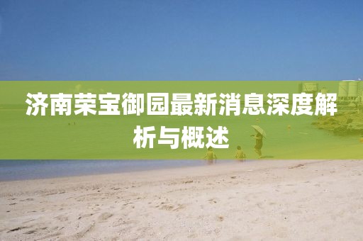 濟(jì)南榮寶御園最新消息深度解析與概述