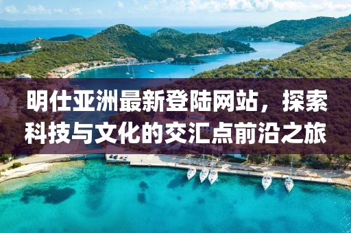 明仕亞洲最新登陸網(wǎng)站，探索科技與文化的交匯點(diǎn)前沿之旅