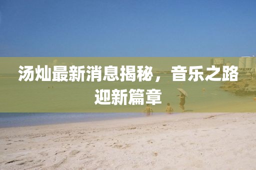 湯燦最新消息揭秘，音樂之路迎新篇章