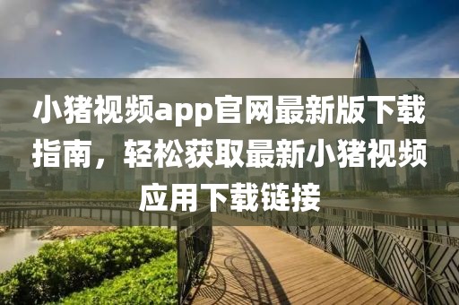 小豬視頻app官網(wǎng)最新版下載指南，輕松獲取最新小豬視頻應用下載鏈接