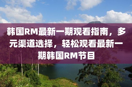 韓國(guó)RM最新一期觀看指南，多元渠道選擇，輕松觀看最新一期韓國(guó)RM節(jié)目