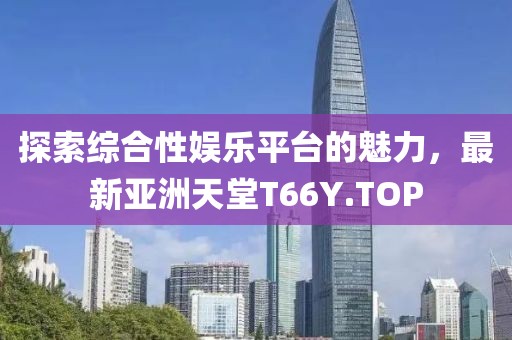 探索綜合性娛樂平臺(tái)的魅力，最新亞洲天堂T66Y.TOP